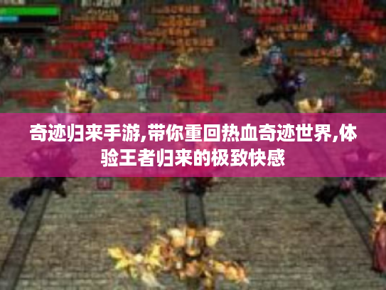 奇迹归来手游,带你重回热血奇迹世界,体验王者归来的极致快感