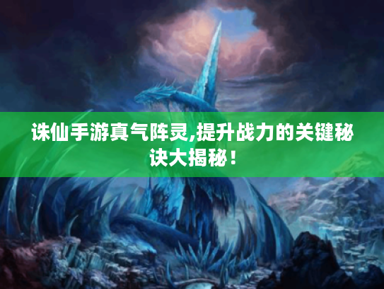 诛仙手游真气阵灵,提升战力的关键秘诀大揭秘！