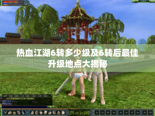热血江湖6转多少级及6转后最佳升级地点大揭秘