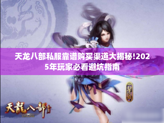 天龙八部私服靠谱购买渠道大揭秘!2025年玩家必看避坑指南 天龙八部私服靠谱购买渠道大揭秘!2025年玩家必看避坑指南