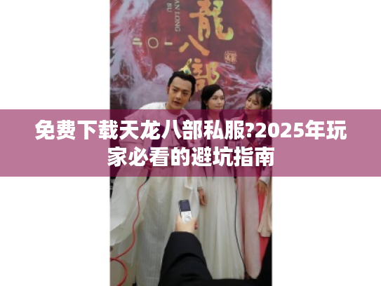 免费下载天龙八部私服?2025年玩家必看的避坑指南