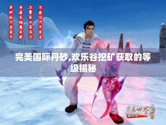 完美国际丹砂,欢乐谷挖矿获取的等级揭秘