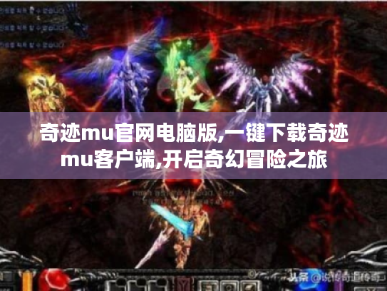 奇迹mu官网电脑版,一键下载奇迹mu客户端,开启奇幻冒险之旅