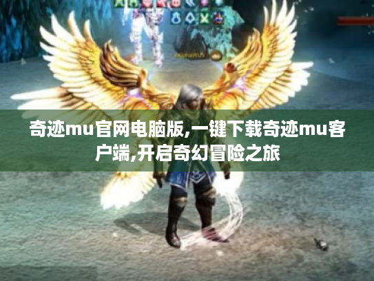 奇迹mu官网电脑版,一键下载奇迹mu客户端,开启奇幻冒险之旅