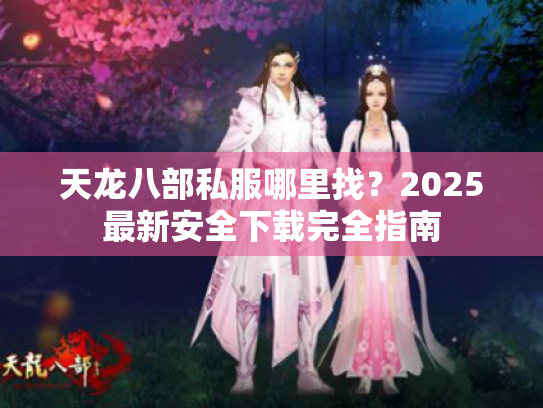 天龙八部私服哪里找？2025最新安全下载完全指南