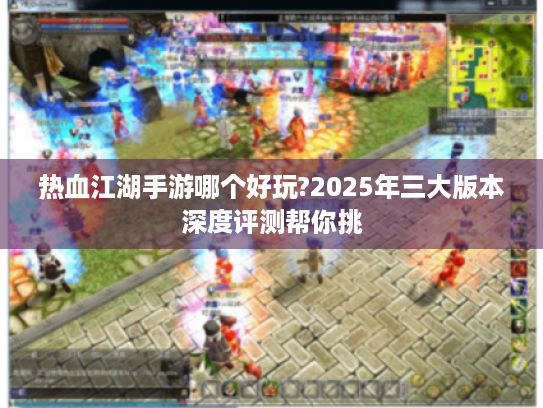 热血江湖手游哪个好玩?2025年三大版本深度评测帮你挑