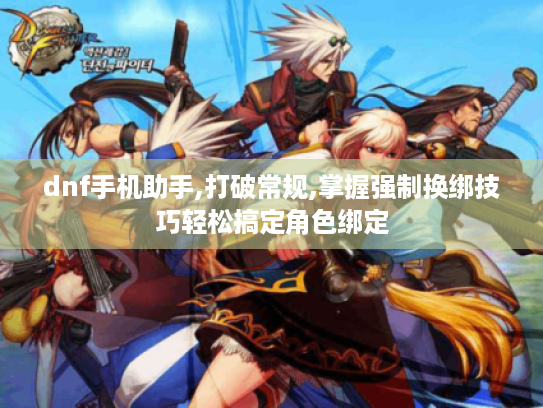 dnf手机助手,打破常规,掌握强制换绑技巧轻松搞定角色绑定