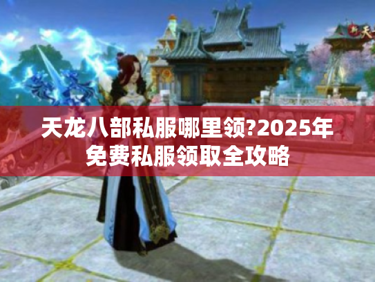 天龙八部私服哪里领?2025年免费私服领取全攻略