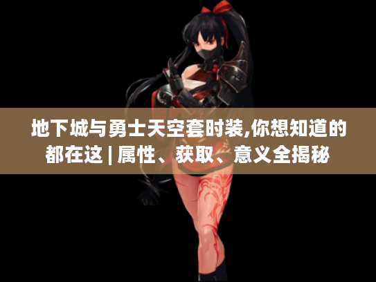 地下城与勇士天空套时装,你想知道的都在这 | 属性、获取、意义全揭秘 地下城与勇士天空套时装,你想知道的都在这 | 属性、获取、意义全揭秘