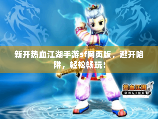 新开热血江湖手游sf网页版,避开陷阱,轻松畅玩! 新开热血江湖手游sf网页版,避开陷阱,轻松畅玩!
