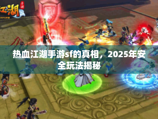 热血江湖手游sf的真相，2025年安全玩法揭秘