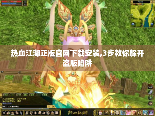 热血江湖正版官网下载安装,3步教你躲开盗版陷阱