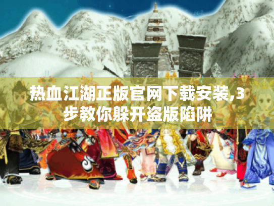 热血江湖正版官网下载安装,3步教你躲开盗版陷阱