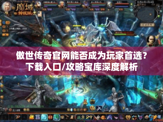 傲世传奇官网能否成为玩家首选？下载入口/攻略宝库深度解析