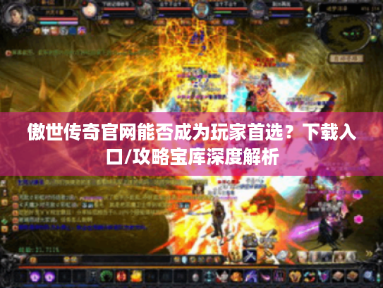 傲世传奇官网能否成为玩家首选？下载入口/攻略宝库深度解析