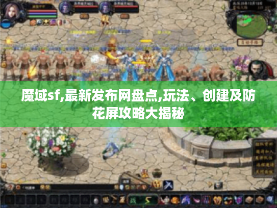 魔域sf,最新发布网盘点,玩法、创建及防花屏攻略大揭秘