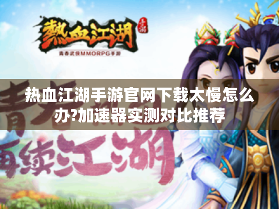 热血江湖手游官网下载太慢怎么办?加速器实测对比推荐