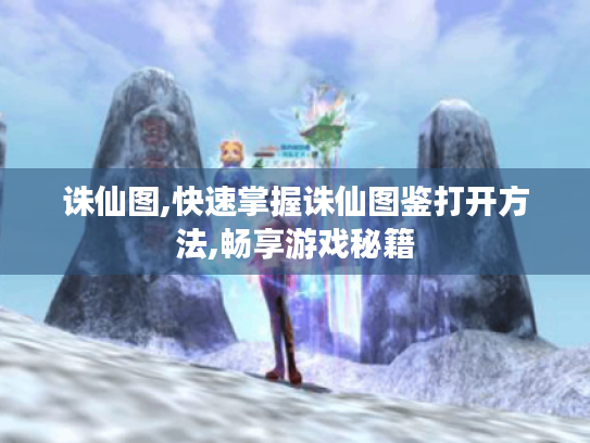 诛仙图,快速掌握诛仙图鉴打开方法,畅享游戏秘籍