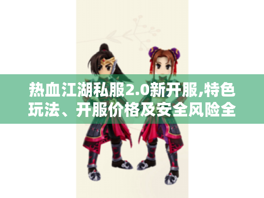 热血江湖私服2.0新开服,特色玩法、开服价格及安全风险全揭秘 热血江湖私服2.0新开服,特色玩法、开服价格及安全风险全揭秘