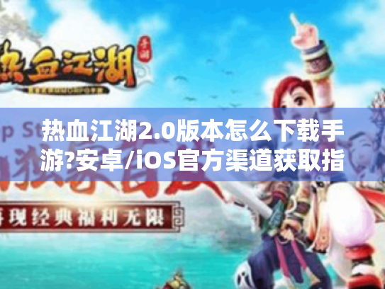 热血江湖2.0版本怎么下载手游?安卓/iOS官方渠道获取指南