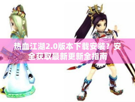 热血江湖2.0版本下载安装？安全获取最新更新全指南