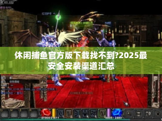 休闲捕鱼官方版下载找不到?2025最安全安装渠道汇总