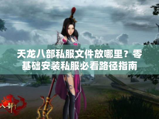 天龙八部私服文件放哪里？零基础安装私服必看路径指南