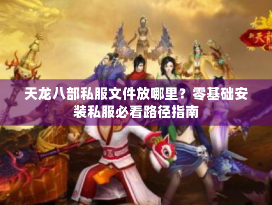 天龙八部私服文件放哪里？零基础安装私服必看路径指南