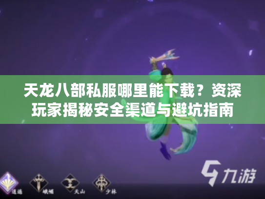 天龙八部私服哪里能下载?资深玩家揭秘安全渠道与避坑指南 天龙八部私服哪里能下载?资深玩家揭秘安全渠道与避坑指南
