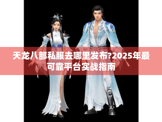 天龙八部私服去哪里发布?2025年最可靠平台实战指南