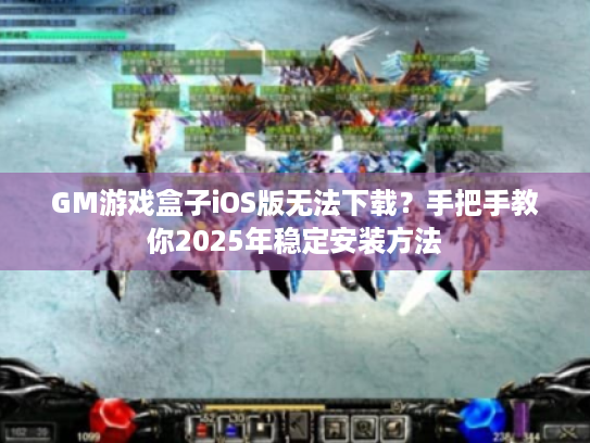 GM游戏盒子iOS版无法下载？手把手教你2025年稳定安装方法