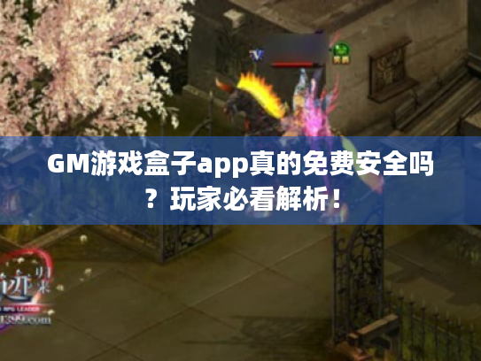 GM游戏盒子app真的免费安全吗？玩家必看解析！