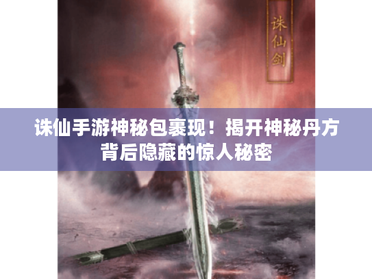 诛仙手游神秘包裹现！揭开神秘丹方背后隐藏的惊人秘密
