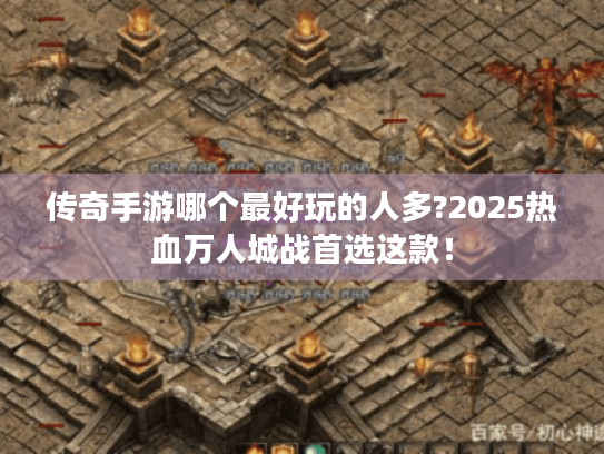 传奇手游哪个最好玩的人多?2025热血万人城战首选这款！