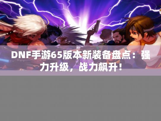 DNF手游65版本新装备盘点：强力升级，战力飙升！