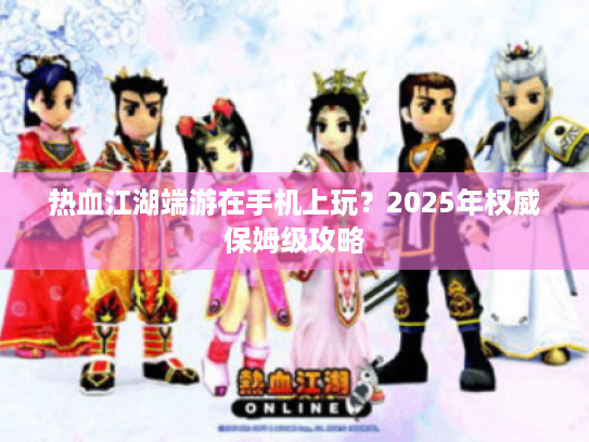 热血江湖端游在手机上玩？2025年权威保姆级攻略