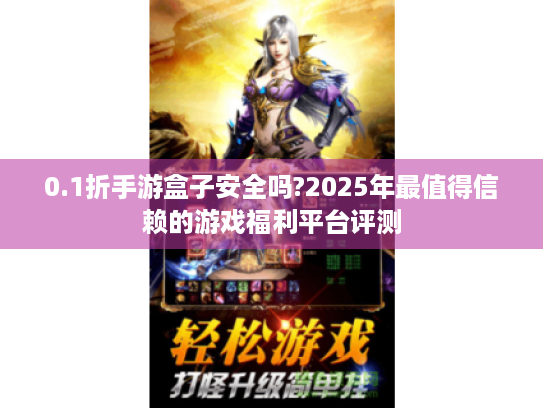 0.1折手游盒子安全吗?2025年最值得信赖的游戏福利平台评测