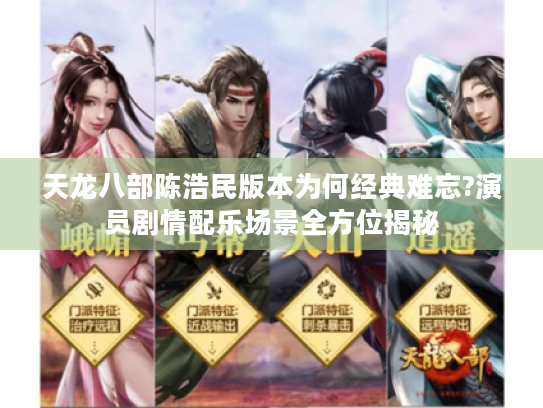 天龙八部陈浩民版本为何经典难忘?演员剧情配乐场景全方位揭秘