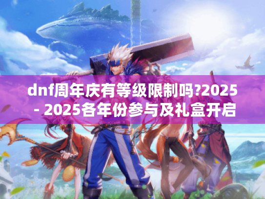 dnf周年庆有等级限制吗?2025 - 2025各年份参与及礼盒开启等级全揭秘 dnf周年庆有等级限制吗?2025 - 2025各年份参与及礼盒开启等级全揭秘