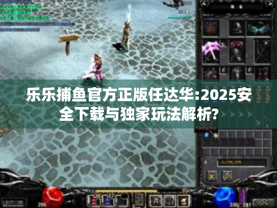 乐乐捕鱼官方正版任达华:2025安全下载与独家玩法解析?
