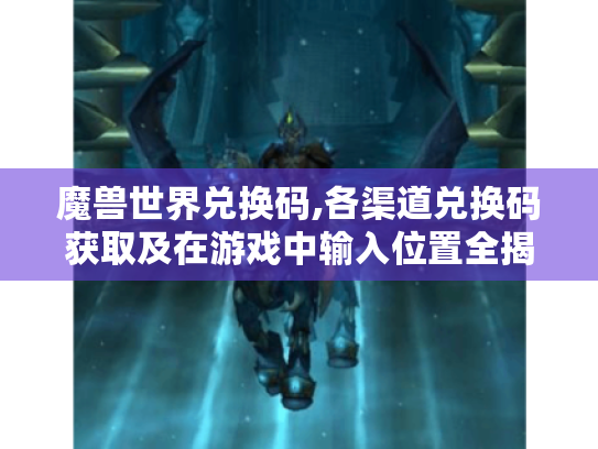 魔兽世界兑换码,各渠道兑换码获取及在游戏中输入位置全揭秘