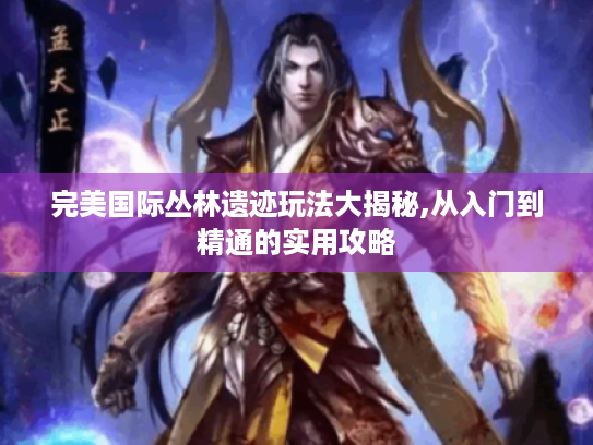 完美国际丛林遗迹玩法大揭秘,从入门到精通的实用攻略