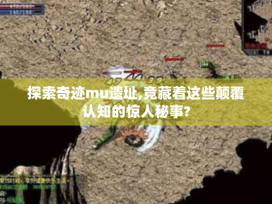 探索奇迹mu遗址,竟藏着这些颠覆认知的惊人秘事? 探索奇迹mu遗址,竟藏着这些颠覆认知的惊人秘事?
