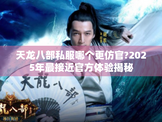 天龙八部私服哪个更仿官?2025年最接近官方体验揭秘