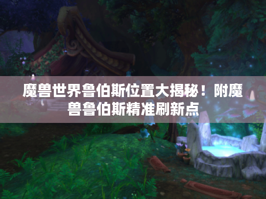 魔兽世界鲁伯斯位置大揭秘！附魔兽鲁伯斯精准刷新点