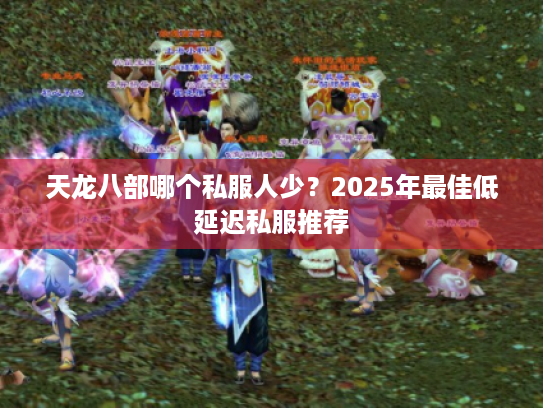 天龙八部哪个私服人少？2025年最佳低延迟私服推荐