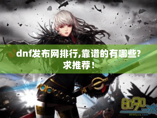 dnf发布网排行,靠谱的有哪些?求推荐！