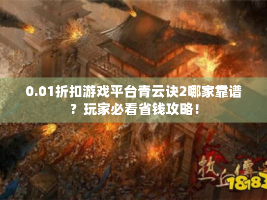 0.01折扣游戏平台青云诀2哪家靠谱?玩家必看省钱攻略! 0.01折扣游戏平台青云诀2哪家靠谱?玩家必看省钱攻略!