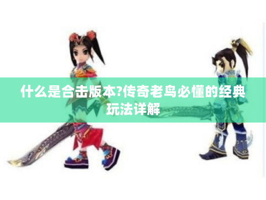 什么是合击版本?传奇老鸟必懂的经典玩法详解