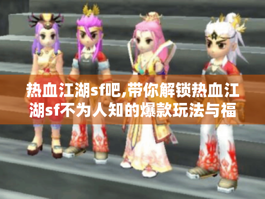 热血江湖sf吧,带你解锁热血江湖sf不为人知的爆款玩法与福利秘籍
